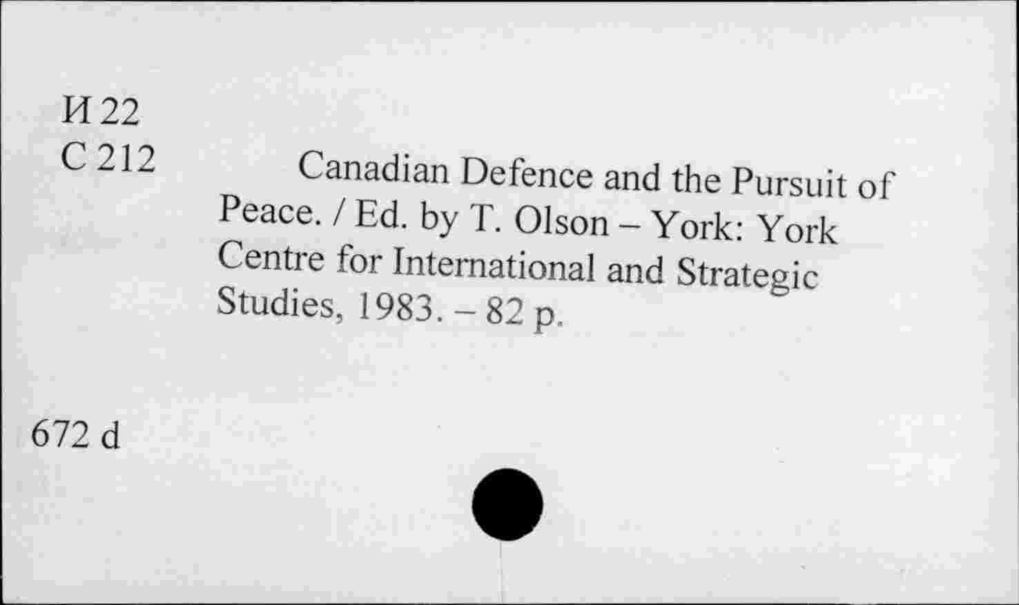 ﻿H 22
C212
Canadian Defence and the Pursuit of Peace. I Ed. by T. Olson - York: York Centre for International and Strategic Studies, 1983.-82 p.
672 d